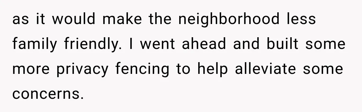 They Legally Do Everything Zoning Allows, Yet Three Of Four Neighbors Are Furious as it would make the neighborhood less family friendly. I went ahead and built some more privacy fencing to help alleviate some concerns.