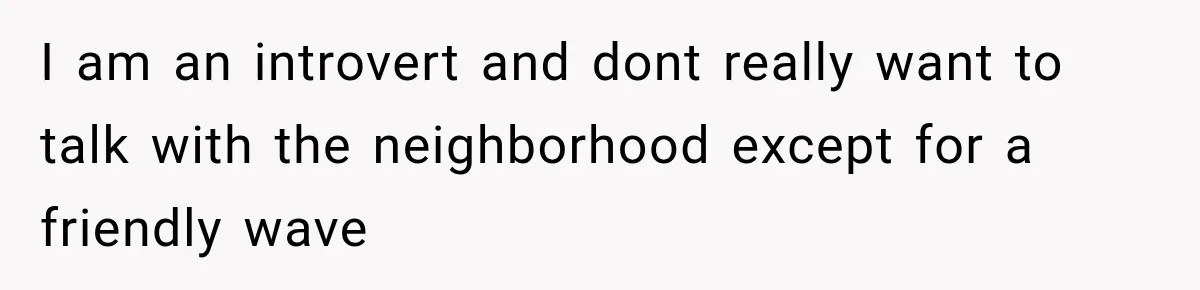 They Legally Do Everything Zoning Allows, Yet Three Of Four Neighbors Are Furious I am an introvert and dont really want to talk with the neighborhood except for a friendly wave