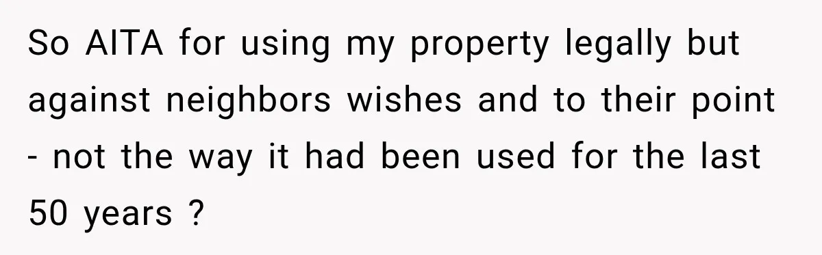 They Legally Do Everything Zoning Allows, Yet Three Of Four Neighbors Are Furious So AITA for using my property legally but against neighbors wishes and to their point - not the way it had been used for the last 50 years ?