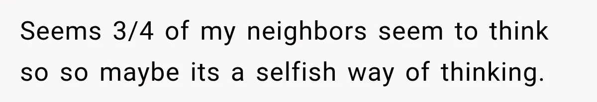 They Legally Do Everything Zoning Allows, Yet Three Of Four Neighbors Are Furious Seems 3/4 of my neighbors seem to think so so maybe its a selfish way of thinking.