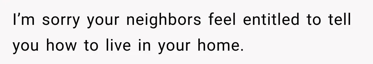 They Legally Do Everything Zoning Allows, Yet Three Of Four Neighbors Are Furious I’m sorry your neighbors feel entitled to tell you how to live in your home.