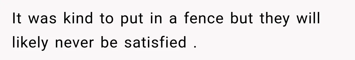 They Legally Do Everything Zoning Allows, Yet Three Of Four Neighbors Are Furious It was kind to put in a fence but they will likely never be satisfied .
