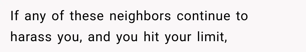 They Legally Do Everything Zoning Allows, Yet Three Of Four Neighbors Are Furious If any of these neighbors continue to harass you, and you hit your limit,