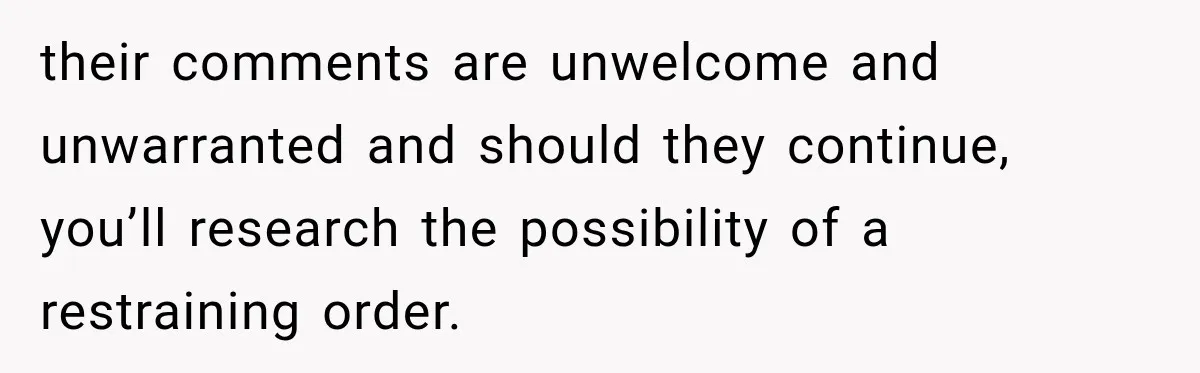 They Legally Do Everything Zoning Allows, Yet Three Of Four Neighbors Are Furious their comments are unwelcome and unwarranted and should they continue, you’ll research the possibility of a restraining order.