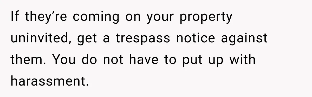 They Legally Do Everything Zoning Allows, Yet Three Of Four Neighbors Are Furious If they’re coming on your property uninvited, get a trespass notice against them. You do not have to put up with harassment.