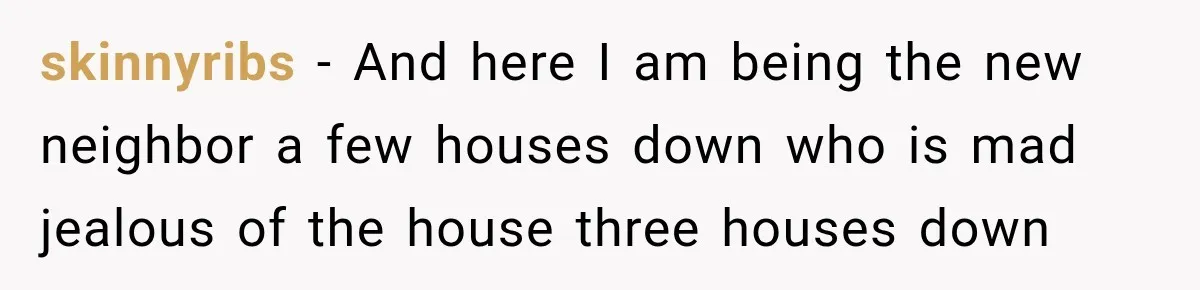 They Legally Do Everything Zoning Allows, Yet Three Of Four Neighbors Are Furious skinnyribs − And here I am being the new neighbor a few houses down who is mad jealous of the house three houses down