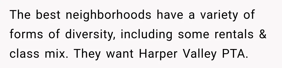 They Legally Do Everything Zoning Allows, Yet Three Of Four Neighbors Are Furious The best neighborhoods have a variety of forms of diversity, including some rentals & class mix. They want Harper Valley PTA.