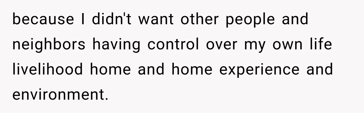 They Legally Do Everything Zoning Allows, Yet Three Of Four Neighbors Are Furious because I didn't want other people and neighbors having control over my own life livelihood home and home experience and environment.