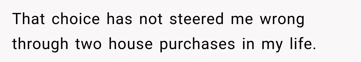 They Legally Do Everything Zoning Allows, Yet Three Of Four Neighbors Are Furious That choice has not steered me wrong through two house purchases in my life.