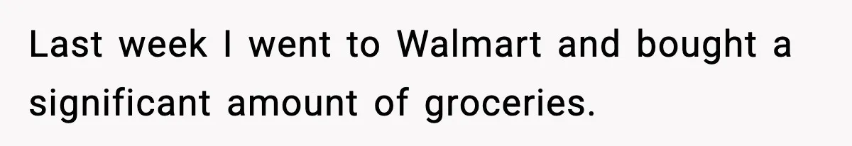 Last week I went to Walmart and bought a significant amount of groceries.