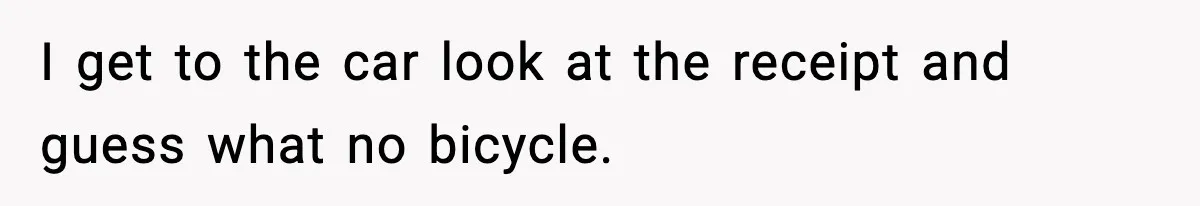 I get to the car look at the receipt and guess what no bicycle.