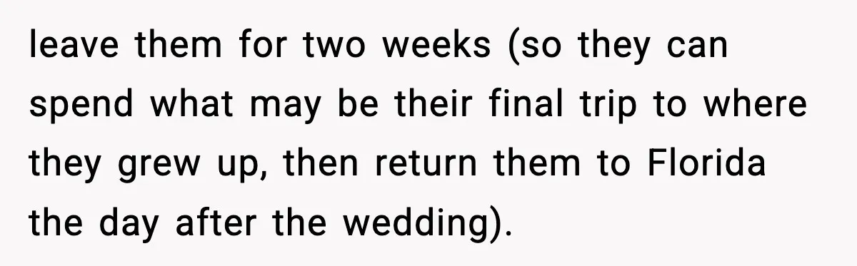 Couple Refuses To Fund In-Laws’ Private Flights Twice, Sparks Family Drama Ahead Of Daughter’s Wedding leave them for two weeks (so they can spend what may be their final trip to where they grew up, then return them to Florida the day after the wedding).