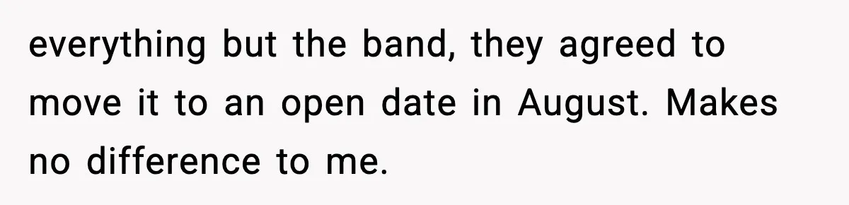 Couple Refuses To Fund In-Laws’ Private Flights Twice, Sparks Family Drama Ahead Of Daughter’s Wedding everything but the band, they agreed to move it to an open date in August. Makes no difference to me.