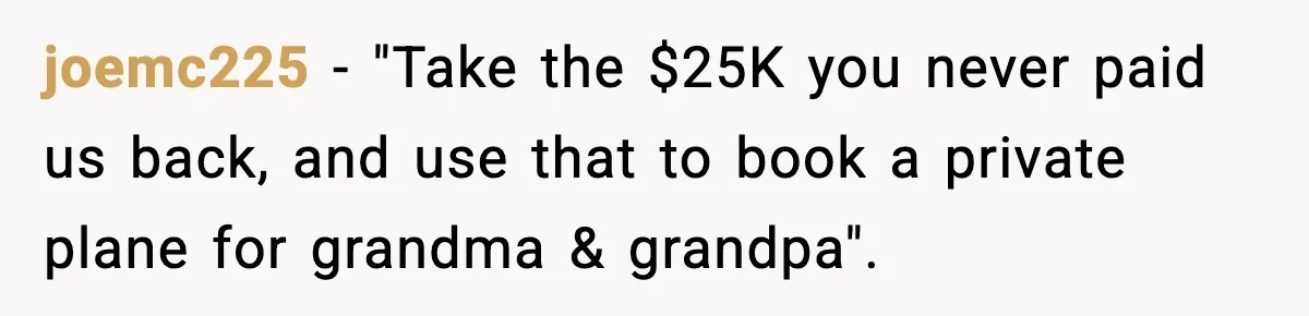 Couple Refuses To Fund In-Laws’ Private Flights Twice, Sparks Family Drama Ahead Of Daughter’s Wedding joemc225 − "Take the $25K you never paid us back, and use that to book a private plane for grandma & grandpa".