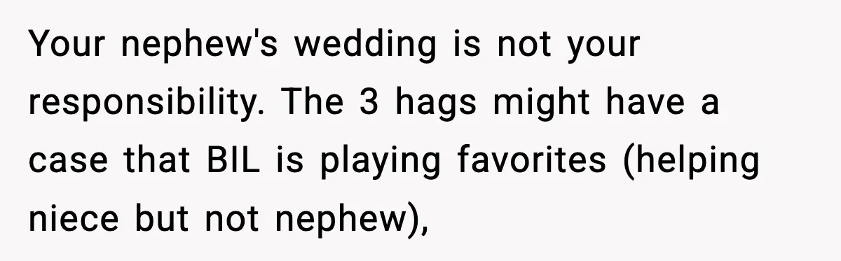 Couple Refuses To Fund In-Laws’ Private Flights Twice, Sparks Family Drama Ahead Of Daughter’s Wedding Your nephew's wedding is not your responsibility. The 3 hags might have a case that BIL is playing favorites (helping niece but not nephew),