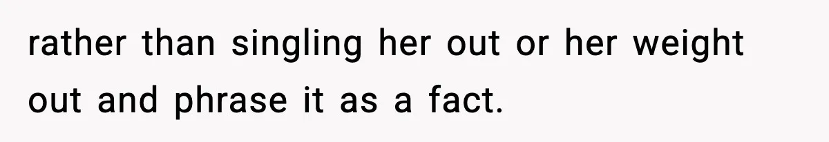 Woman Hesitates To Invite Her Friend To The Park After Years Of Ride Restrictions rather than singling her out or her weight out and phrase it as a fact.