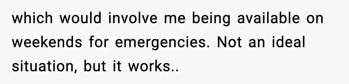 Woman Takes Job Far From Home, Ex Won’t Rearrange Life To Cover School Runs which would involve me being available on weekends for emergencies. Not an ideal situation, but it works.. 