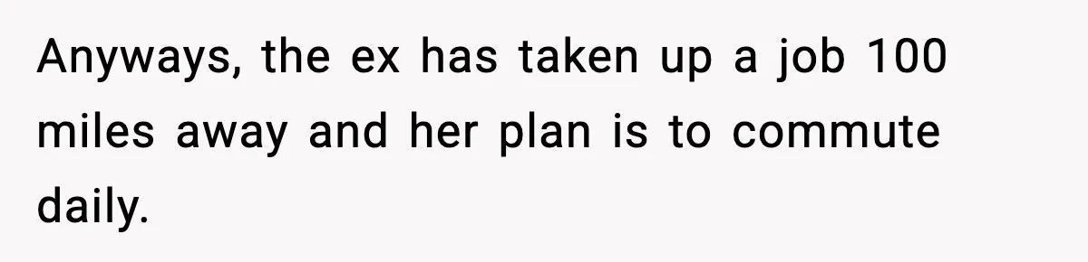 Woman Takes Job Far From Home, Ex Won’t Rearrange Life To Cover School Runs Anyways, the ex has taken up a job 100 miles away and her plan is to commute daily.