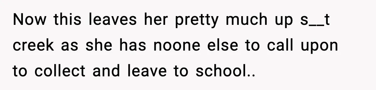 Woman Takes Job Far From Home, Ex Won’t Rearrange Life To Cover School Runs Now this leaves her pretty much up s__t creek as she has noone else to call upon to collect and leave to school.. 