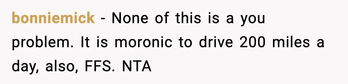 Woman Takes Job Far From Home, Ex Won’t Rearrange Life To Cover School Runs bonniemick − None of this is a you problem. It is moronic to drive 200 miles a day, also, FFS. NTA