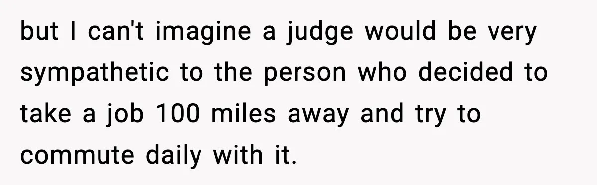 Woman Takes Job Far From Home, Ex Won’t Rearrange Life To Cover School Runs but I can't imagine a judge would be very sympathetic to the person who decided to take a job 100 miles away and try to commute daily with it.