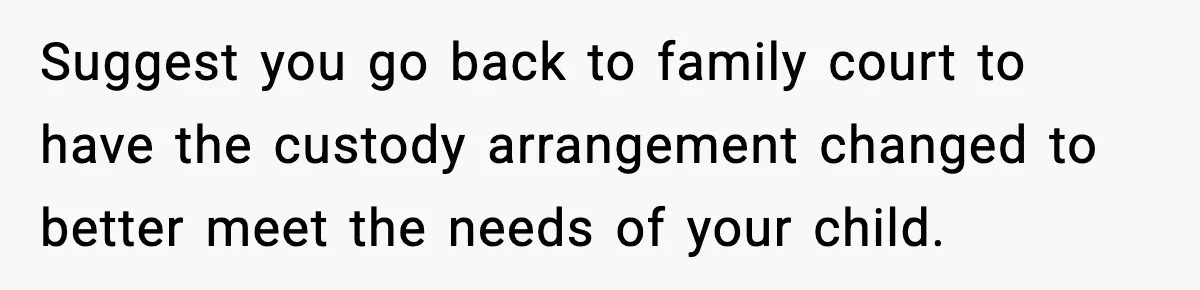 Woman Takes Job Far From Home, Ex Won’t Rearrange Life To Cover School Runs Suggest you go back to family court to have the custody arrangement changed to better meet the needs of your child.
