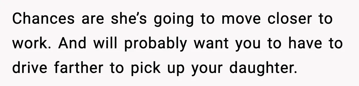 Woman Takes Job Far From Home, Ex Won’t Rearrange Life To Cover School Runs Chances are she’s going to move closer to work. And will probably want you to have to drive farther to pick up your daughter.