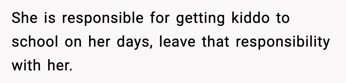 Woman Takes Job Far From Home, Ex Won’t Rearrange Life To Cover School Runs She is responsible for getting kiddo to school on her days, leave that responsibility with her.