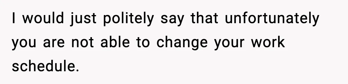 Woman Takes Job Far From Home, Ex Won’t Rearrange Life To Cover School Runs I would just politely say that unfortunately you are not able to change your work schedule.