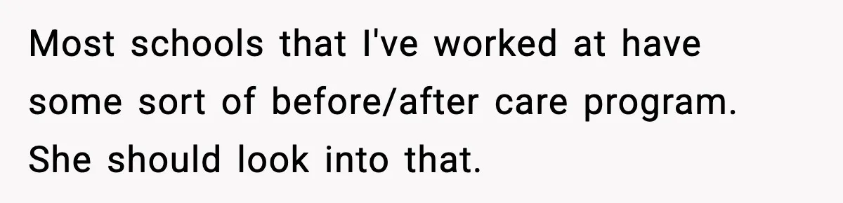 Woman Takes Job Far From Home, Ex Won’t Rearrange Life To Cover School Runs Most schools that I've worked at have some sort of before/after care program. She should look into that.