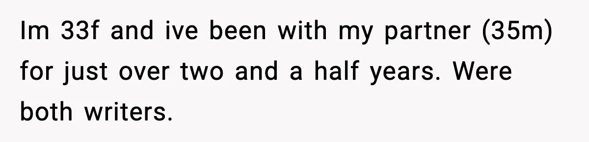Woman Refuses To Share Authorship On Her Novel, Even Though Her Fiancé Demands Credit Im 33f and ive been with my partner (35m) for just over two and a half years. Were both writers.