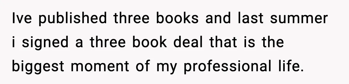 Woman Refuses To Share Authorship On Her Novel, Even Though Her Fiancé Demands Credit Ive published three books and last summer i signed a three book deal that is the biggest moment of my professional life.