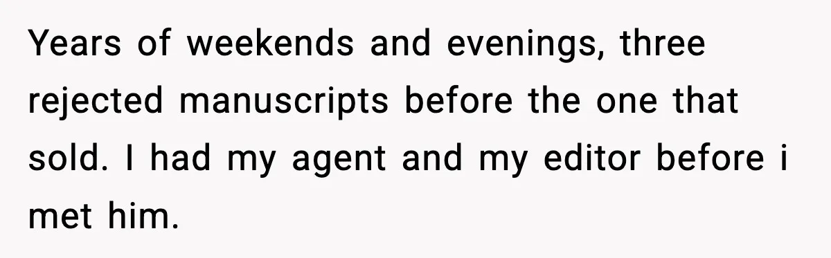 Woman Refuses To Share Authorship On Her Novel, Even Though Her Fiancé Demands Credit Years of weekends and evenings, three rejected manuscripts before the one that sold. I had my agent and my editor before i met him.