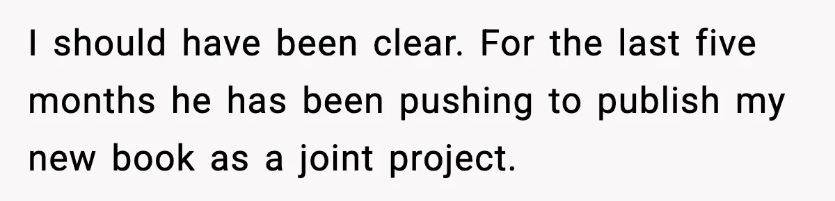 Woman Refuses To Share Authorship On Her Novel, Even Though Her Fiancé Demands Credit I should have been clear. For the last five months he has been pushing to publish my new book as a joint project.