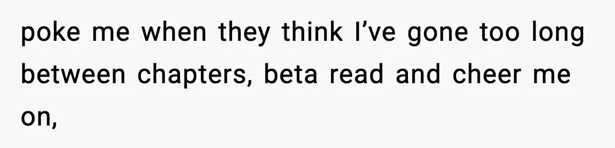 Woman Refuses To Share Authorship On Her Novel, Even Though Her Fiancé Demands Credit poke me when they think I’ve gone too long between chapters, beta read and cheer me on,