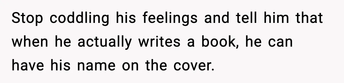 Woman Refuses To Share Authorship On Her Novel, Even Though Her Fiancé Demands Credit Stop coddling his feelings and tell him that when he actually writes a book, he can have his name on the cover.