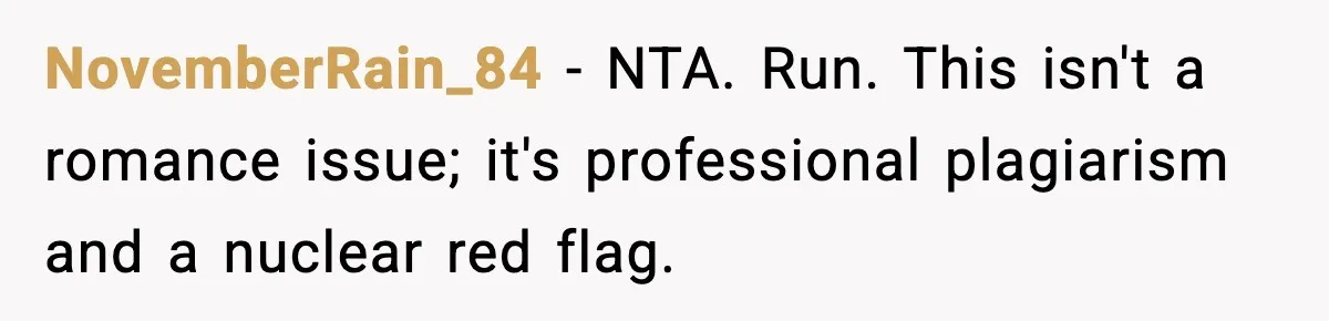 Woman Refuses To Share Authorship On Her Novel, Even Though Her Fiancé Demands Credit NovemberRain_84 − NTA. Run. This isn't a romance issue; it's professional plagiarism and a nuclear red flag.
