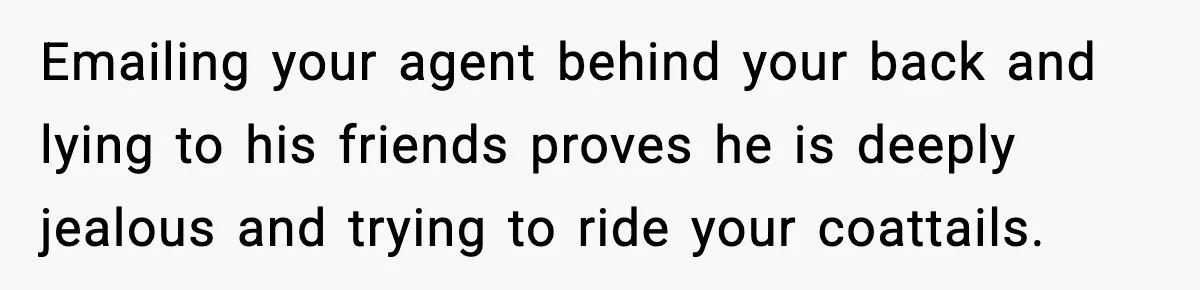 Woman Refuses To Share Authorship On Her Novel, Even Though Her Fiancé Demands Credit Emailing your agent behind your back and lying to his friends proves he is deeply jealous and trying to ride your coattails.