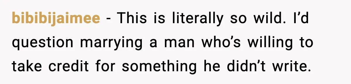 Woman Refuses To Share Authorship On Her Novel, Even Though Her Fiancé Demands Credit bibibijaimee − This is literally so wild. I’d question marrying a man who’s willing to take credit for something he didn’t write.