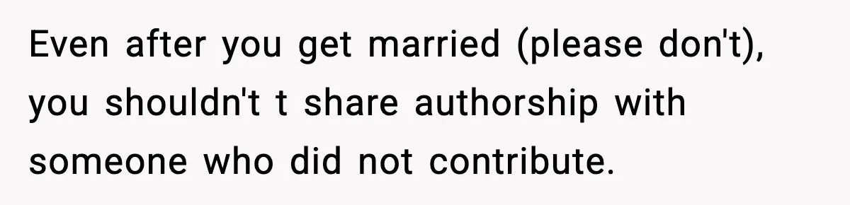 Woman Refuses To Share Authorship On Her Novel, Even Though Her Fiancé Demands Credit Even after you get married (please don't), you shouldn't t share authorship with someone who did not contribute.