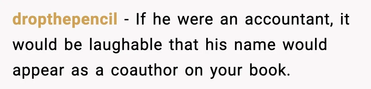 Woman Refuses To Share Authorship On Her Novel, Even Though Her Fiancé Demands Credit dropthepencil − If he were an accountant, it would be laughable that his name would appear as a coauthor on your book.