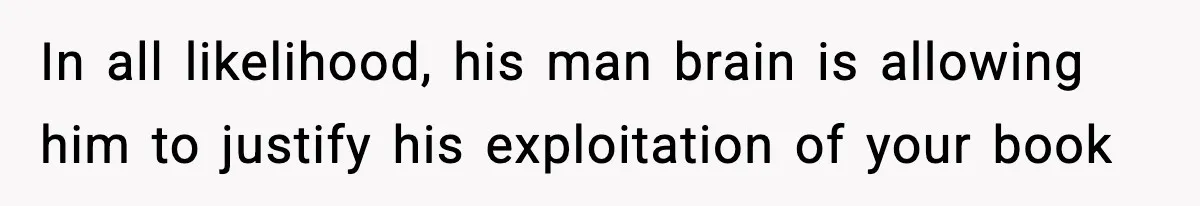 Woman Refuses To Share Authorship On Her Novel, Even Though Her Fiancé Demands Credit In all likelihood, his man brain is allowing him to justify his exploitation of your book