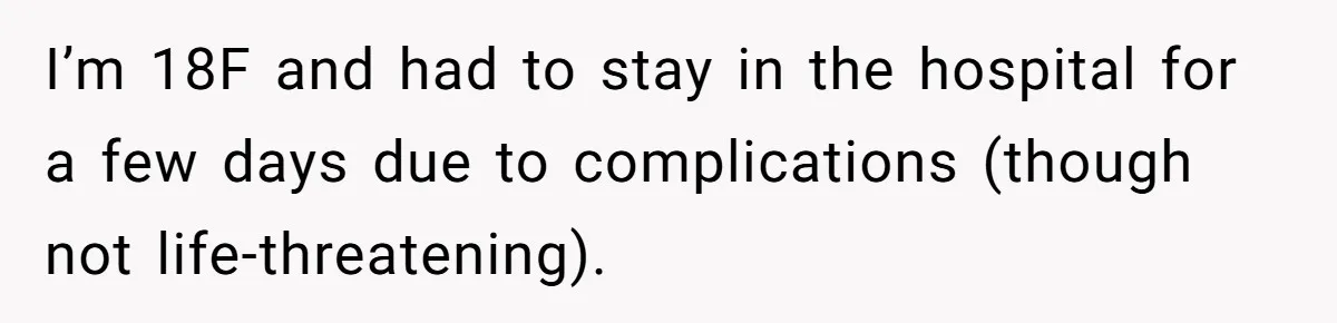 I’m 18F and had to stay in the hospital for a few days due to complications (though not life-threatening).