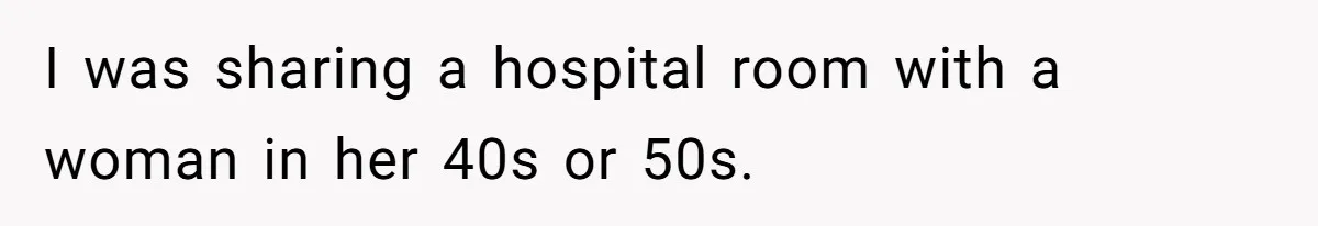 I was sharing a hospital room with a woman in her 40s or 50s.