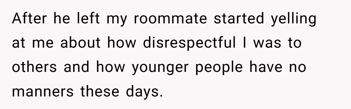After he left my roommate started yelling at me about how disrespectful I was to others and how younger people have no manners these days.