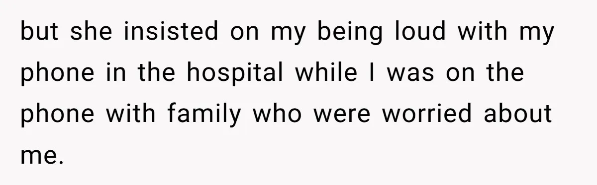 but she insisted on my being loud with my phone in the hospital while I was on the phone with family who were worried about me.