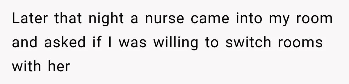 Later that night a nurse came into my room and asked if I was willing to switch rooms with her