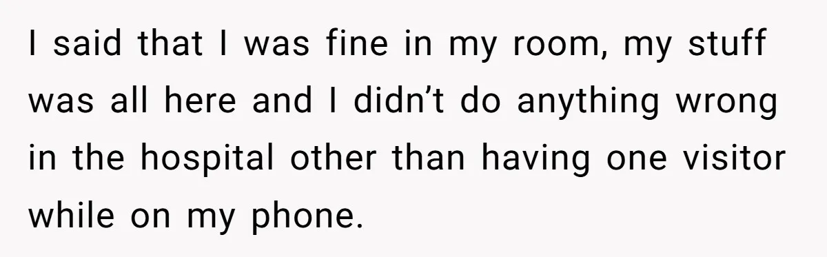 I said that I was fine in my room, my stuff was all here and I didn’t do anything wrong in the hospital other than having one visitor while on...