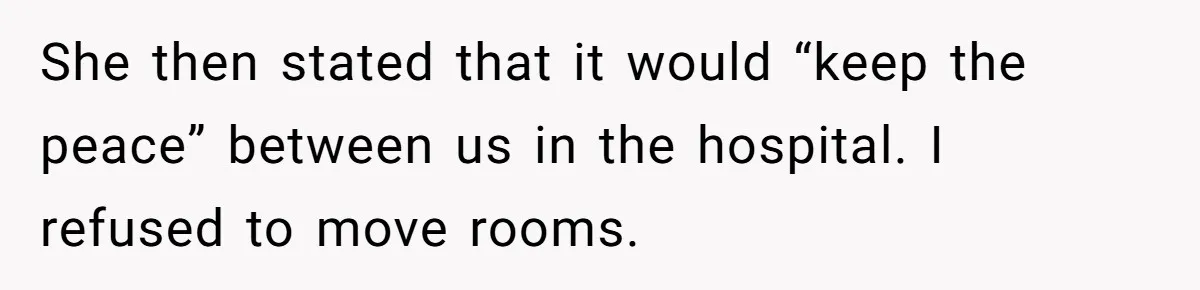 She then stated that it would “keep the peace” between us in the hospital. I refused to move rooms.