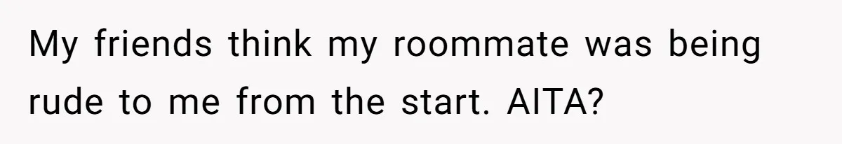 My friends think my roommate was being rude to me from the start. AITA?